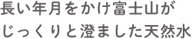 長い年月をかけ富士山がじっくりと澄ました天然水