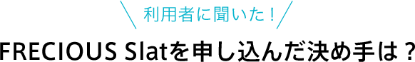 利用者に聞いた！FRECIOUS Slatを申し込んだ決めては？ 