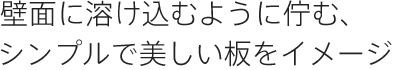 壁面に溶け込むように佇む、シンプルで美しい板をイメージ