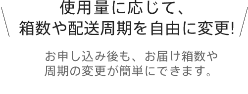 使用量に応じて箱数や配送周期を自由に変更！