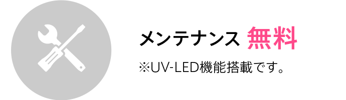 メンテナンス無料 ※UV-LED機能搭載です。