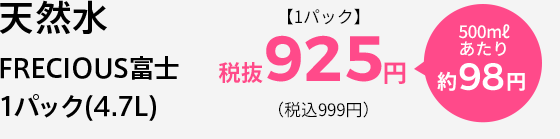 天然水 FRECIOUS富士 1パック(4.7L) 【1パック】 税込 918円 500mlあたり 約97円
