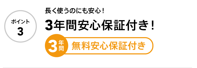 ポイント3 長く使うのにも安心！3年間安心保証付き！ 3年間無料安心保証付き