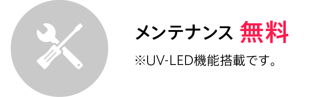 メンテナンス無料 ※UV-LED機能搭載です。