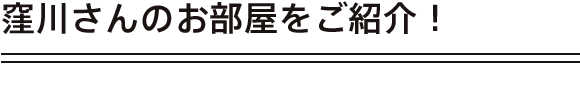 窪川さんのお部屋をご紹介！