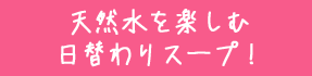 天然水を楽しむ日替わりスープ！