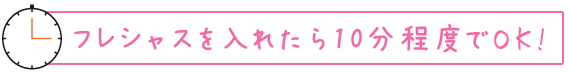 フレシャスを入れたら10分程度でOK!