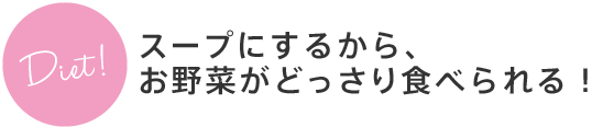 スープにするから、野菜がどっさり食べられる！