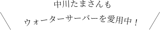 中川たまさんもウォーターサーバーを愛用中！