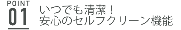 いつでも清潔！安心のセルフクリーン機能