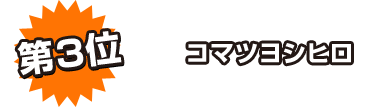 第3位 コマツヨシヒロ