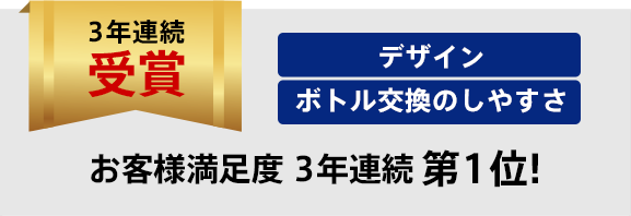 オリコンランキング3年連続受賞　デザイン/ボトル交換のしやすさ　お客様満足度３年連続第1位！