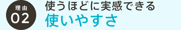 使うほどに実感できる使いやすさ