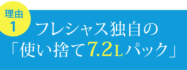 フレシャス独自の「使い捨て7.2Lパック」