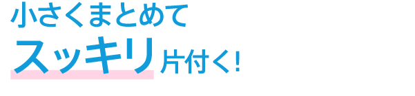 小さくまとめて スッキリ片付く!