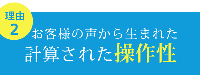 お客様の声から生まれた計算された操作性