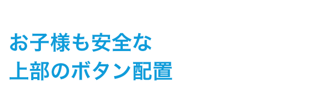 お子様も安全な上部のボタン配置