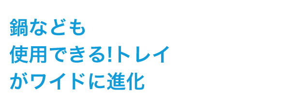 鍋なども使用できる!トレイがワイドに進化