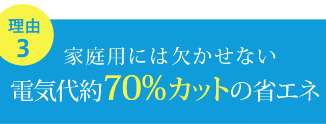 家庭用には欠かせない電気代約70%カットの省エネ