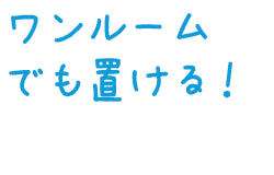 ワンルームでも置ける！