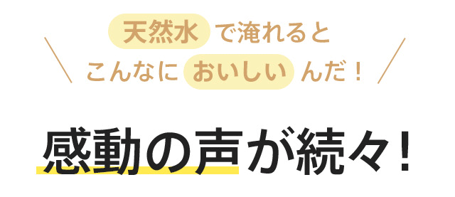 天然水で淹れるとこんなにおいしいんだ！感動の声が続々!