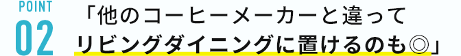 「他のコーヒーメーカーと違ってリビングダイニングに置けるのも◎」