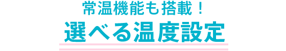 常温機能も搭載！選べる温度設定