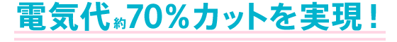  電気代70%カットを実現！