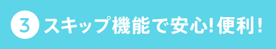 スキップ機能で安心!便利!