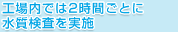 工場内では2時間ごとに水質検査を実施