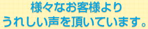 様々なお客様よりうれしい声を頂いています。