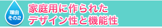理由その２　家庭用に作られたデザイン性と機能性