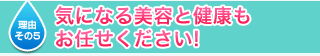 理由その５　気になる美容と健康もお任せ下さい！