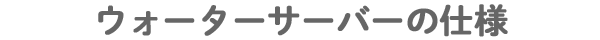 ウォーターサーバーの仕様