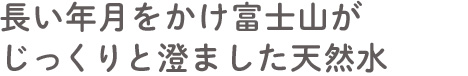 長い年月をかけ富士山がじっくりと澄ました天然水