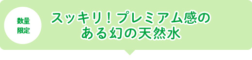 スッキリ！プレミアム感のある幻の天然水 