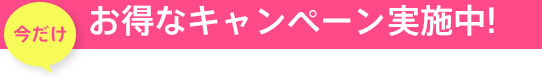 今だけ！お得なキャンペーン実施中！